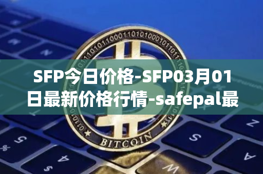 SFP今日价格-SFP03月01日最新价格行情-safepal最新走势消息