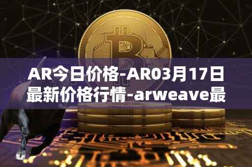 AR今日价格-AR03月17日最新价格行情-arweave最新走势消息