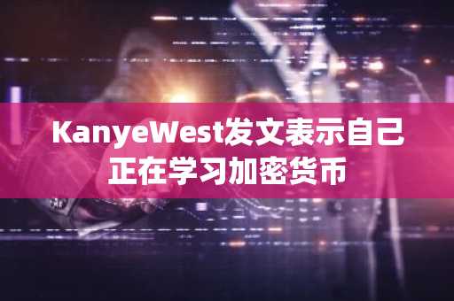 KanyeWest发文表示自己正在学习加密货币