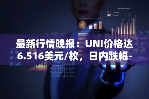最新行情晚报：UNI价格达6.516美元/枚，日内跌幅-3.06%