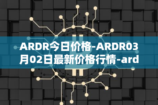 ARDR今日价格-ARDR03月02日最新价格行情-ardor最新走势消息