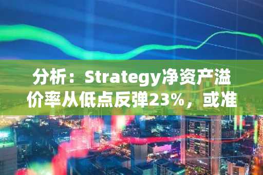 分析：Strategy净资产溢价率从低点反弹23%，或准备再次大规模购入比特币