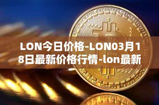 LON今日价格-LON03月18日最新价格行情-lon最新走势消息