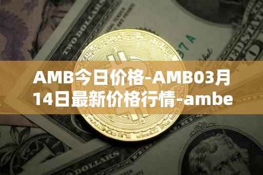 AMB今日价格-AMB03月14日最新价格行情-amber最新走势消息