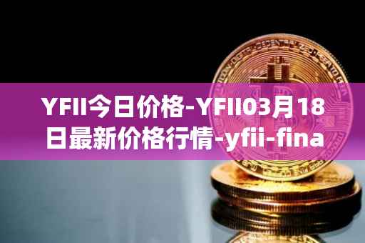 YFII今日价格-YFII03月18日最新价格行情-yfii-finance最新走势消息