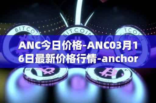 ANC今日价格-ANC03月16日最新价格行情-anchor-protocol最新走势消息