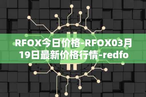 RFOX今日价格-RFOX03月19日最新价格行情-redfox-labs最新走势消息