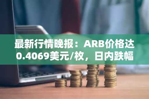 最新行情晚报：ARB价格达0.4069美元/枚，日内跌幅-3.00%