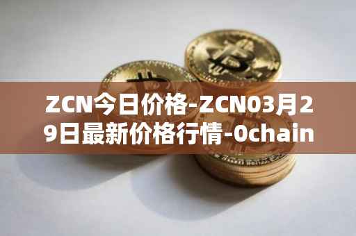 ZCN今日价格-ZCN03月29日最新价格行情-0chain最新走势消息