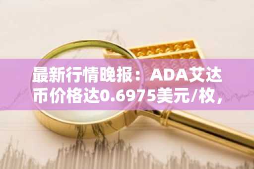 最新行情晚报：ADA艾达币价格达0.6975美元/枚，日内跌幅-2.02%