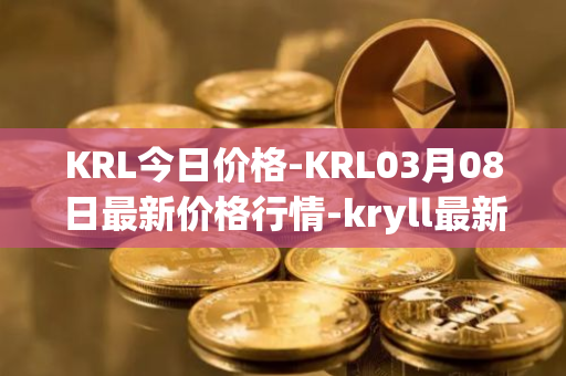 KRL今日价格-KRL03月08日最新价格行情-kryll最新走势消息