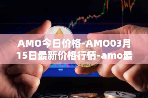 AMO今日价格-AMO03月15日最新价格行情-amo最新走势消息