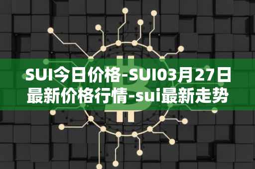 SUI今日价格-SUI03月27日最新价格行情-sui最新走势消息