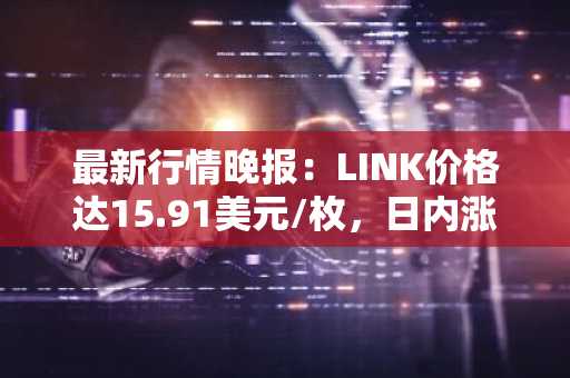 最新行情晚报：LINK价格达15.91美元/枚，日内涨幅2.05%