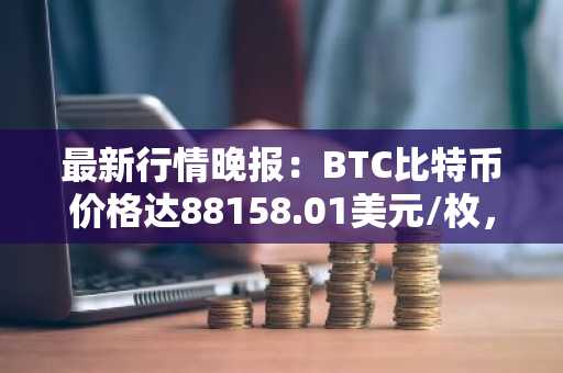 最新行情晚报：BTC比特币价格达88158.01美元/枚，日内跌幅-1.00%