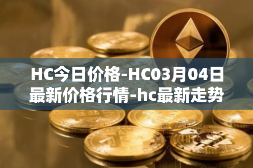 HC今日价格-HC03月04日最新价格行情-hc最新走势消息
