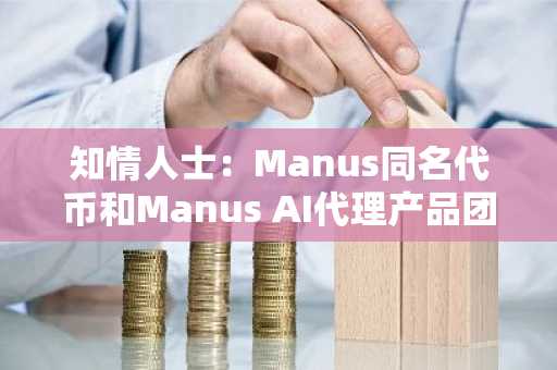 知情人士：Manus同名代币和Manus AI代理产品团队无任何关系
