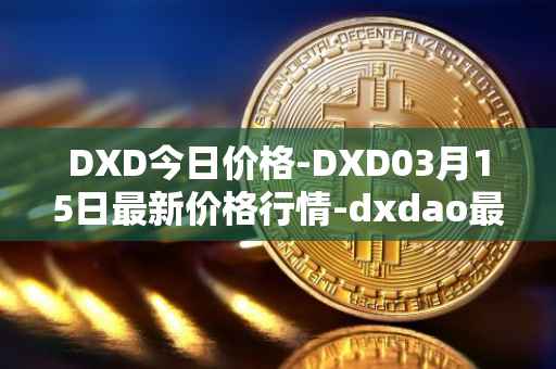 DXD今日价格-DXD03月15日最新价格行情-dxdao最新走势消息