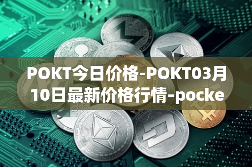 POKT今日价格-POKT03月10日最新价格行情-pocketnetwork最新走势消息