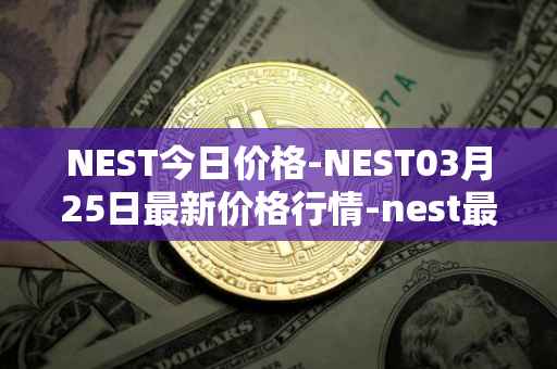 NEST今日价格-NEST03月25日最新价格行情-nest最新走势消息