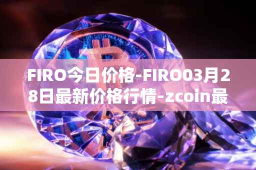 FIRO今日价格-FIRO03月28日最新价格行情-zcoin最新走势消息