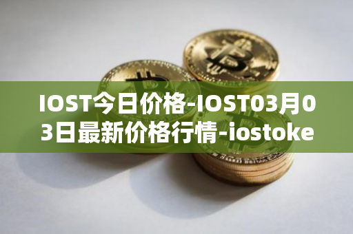 IOST今日价格-IOST03月03日最新价格行情-iostoken最新走势消息