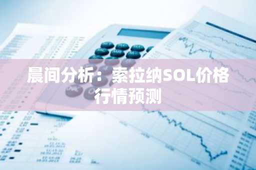 晨间分析：索拉纳SOL价格行情预测