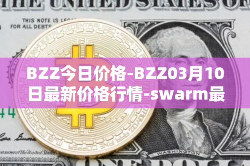 BZZ今日价格-BZZ03月10日最新价格行情-swarm最新走势消息
