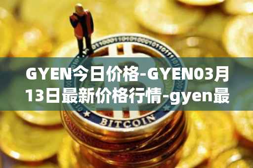 GYEN今日价格-GYEN03月13日最新价格行情-gyen最新走势消息