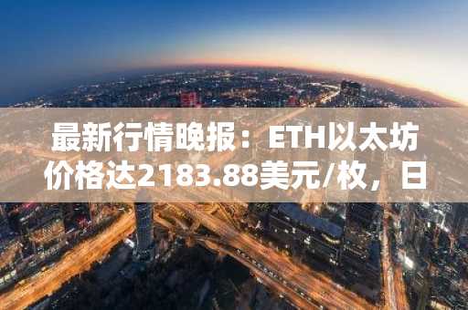 最新行情晚报：ETH以太坊价格达2183.88美元/枚，日内跌幅-1.00%
