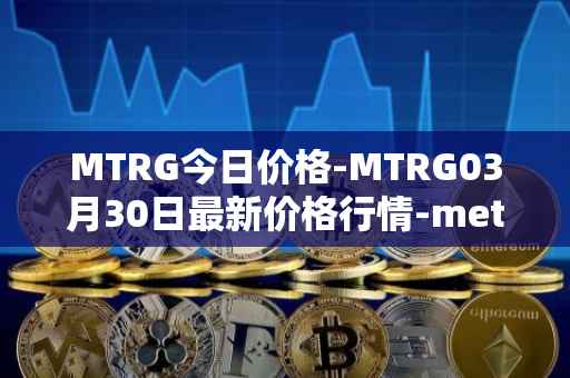 MTRG今日价格-MTRG03月30日最新价格行情-meter最新走势消息