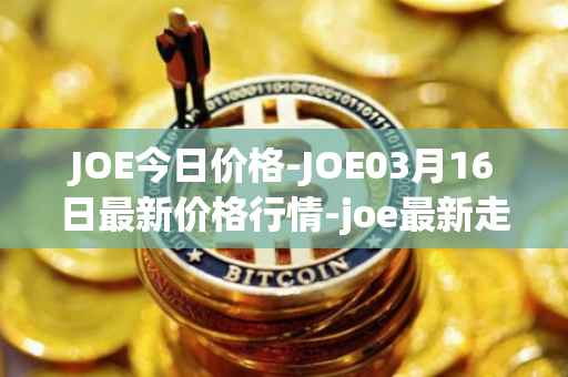 JOE今日价格-JOE03月16日最新价格行情-joe最新走势消息