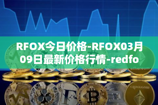 RFOX今日价格-RFOX03月09日最新价格行情-redfox-labs最新走势消息