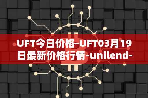 UFT今日价格-UFT03月19日最新价格行情-unilend-finance最新走势消息