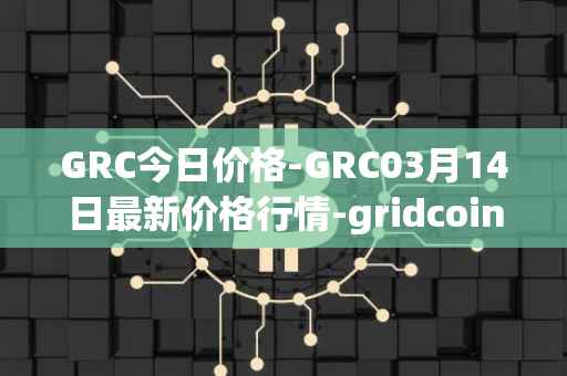 GRC今日价格-GRC03月14日最新价格行情-gridcoin最新走势消息