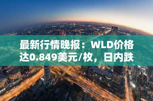 最新行情晚报：WLD价格达0.849美元/枚，日内跌幅-3.08%
