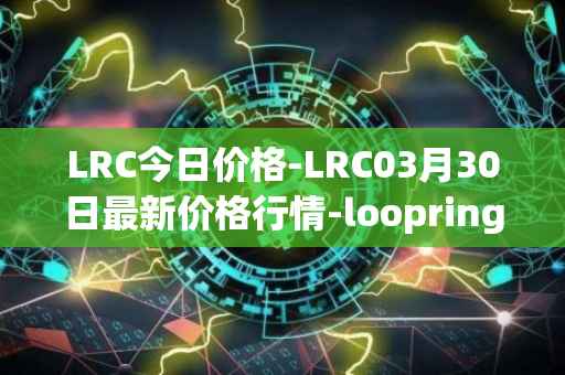 LRC今日价格-LRC03月30日最新价格行情-loopring最新走势消息
