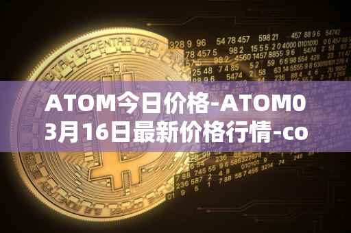 ATOM今日价格-ATOM03月16日最新价格行情-cosmos最新走势消息