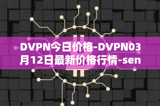 DVPN今日价格-DVPN03月12日最新价格行情-sentinel最新走势消息