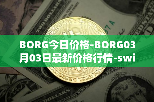 BORG今日价格-BORG03月03日最新价格行情-swissborg最新走势消息