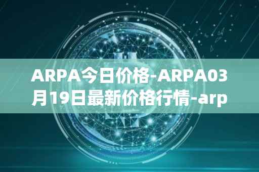 ARPA今日价格-ARPA03月19日最新价格行情-arpa-chain最新走势消息