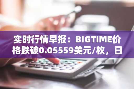 实时行情早报：BIGTIME价格跌破0.05559美元/枚，日内跌-3.05%