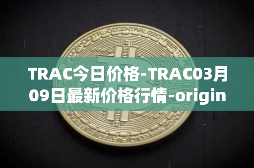 TRAC今日价格-TRAC03月09日最新价格行情-origintrail最新走势消息