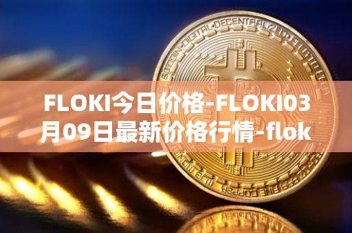 FLOKI今日价格-FLOKI03月09日最新价格行情-floki-inu最新走势消息