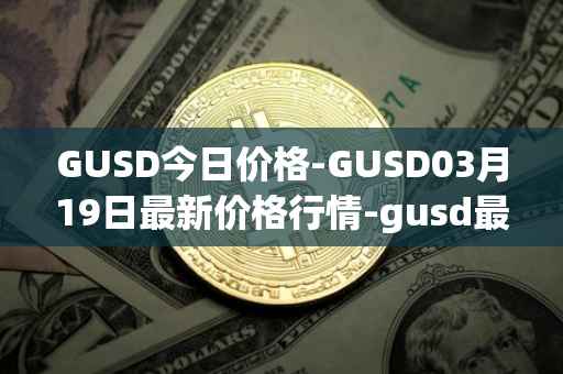 GUSD今日价格-GUSD03月19日最新价格行情-gusd最新走势消息