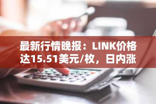最新行情晚报：LINK价格达15.51美元/枚，日内涨幅2.04%