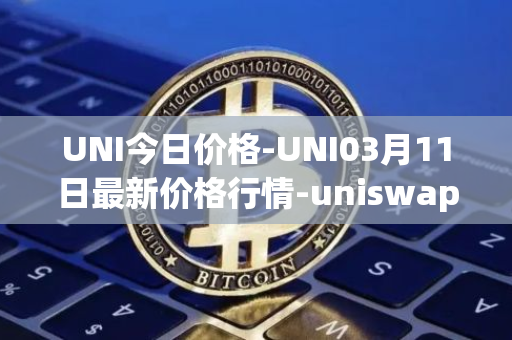 UNI今日价格-UNI03月11日最新价格行情-uniswap最新走势消息