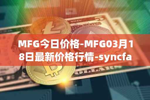 MFG今日价格-MFG03月18日最新价格行情-syncfab最新走势消息