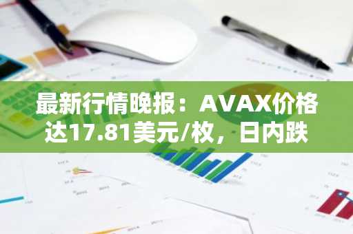 最新行情晚报：AVAX价格达17.81美元/枚，日内跌幅-3.05%