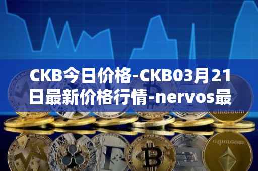 CKB今日价格-CKB03月21日最新价格行情-nervos最新走势消息
